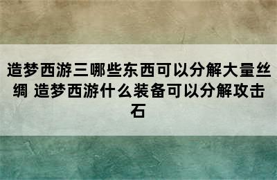 造梦西游三哪些东西可以分解大量丝绸 造梦西游什么装备可以分解攻击石